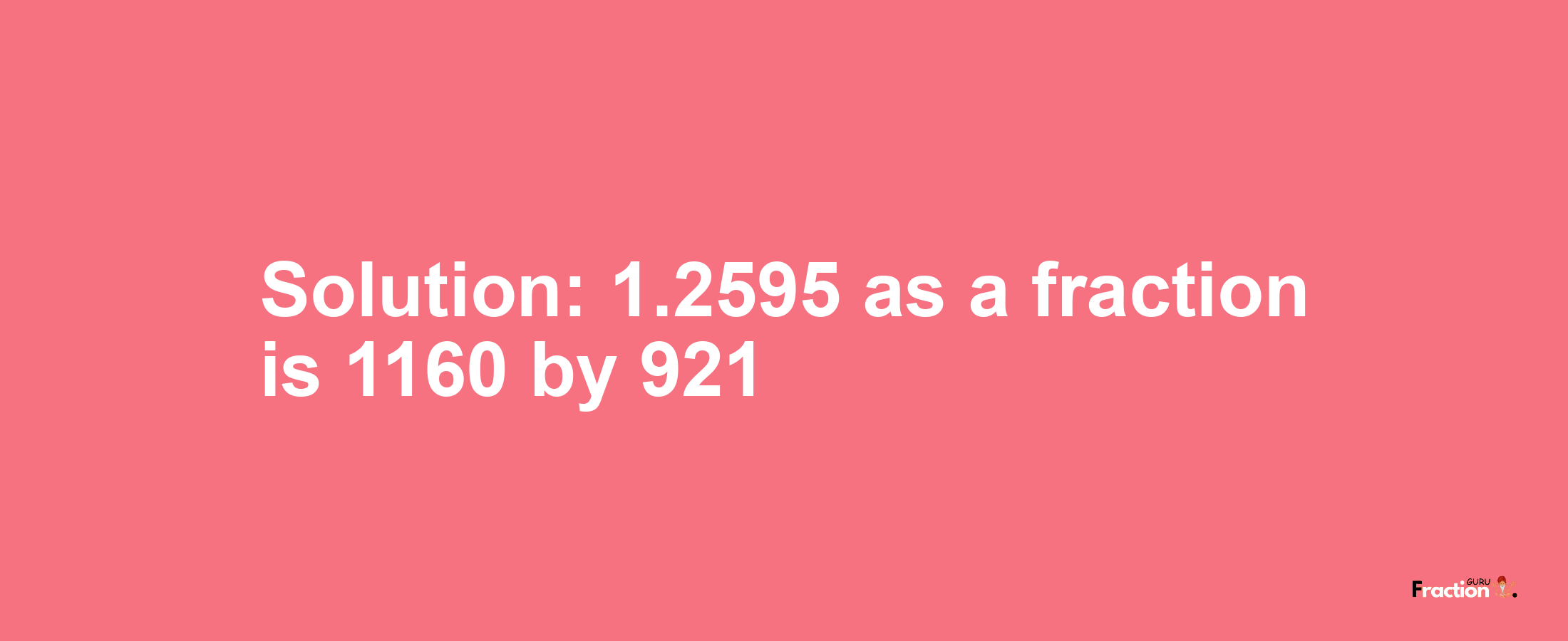 Solution:1.2595 as a fraction is 1160/921